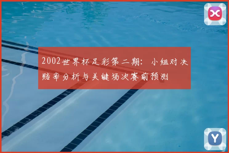 2002世界杯足彩第二期：小组对决赔率分析与关键场次赛前预测