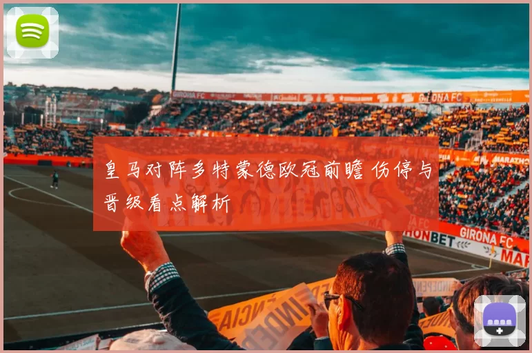 皇马对阵多特蒙德欧冠前瞻 伤停与晋级看点解析