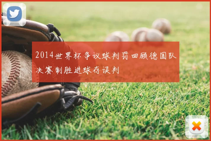 2014世界杯争议球判罚回顾德国队决赛制胜进球存误判