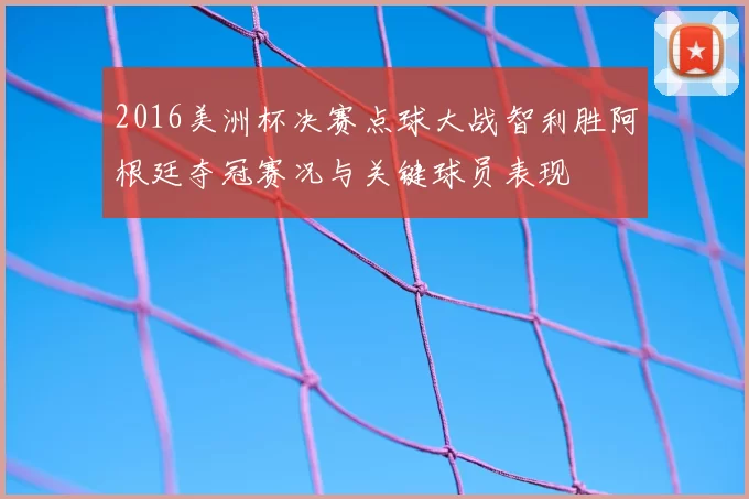 2016美洲杯决赛点球大战智利胜阿根廷夺冠赛况与关键球员表现