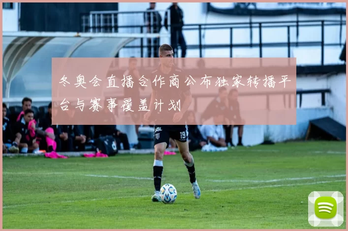 冬奥会直播合作商公布独家转播平台与赛事覆盖计划