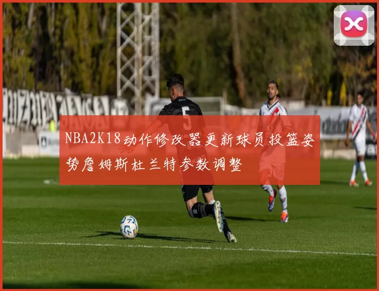 NBA2K18动作修改器更新球员投篮姿势詹姆斯杜兰特参数调整