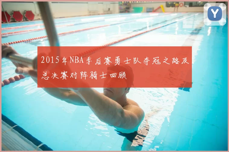 2015年NBA季后赛勇士队夺冠之路及总决赛对阵骑士回顾