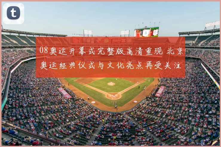 08奥运开幕式完整版高清重现 北京奥运经典仪式与文化亮点再受关注