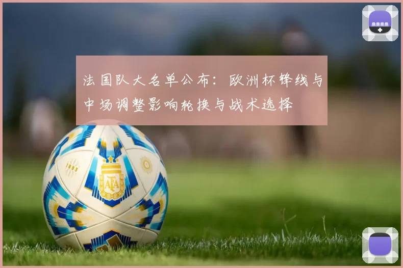 法国队大名单公布:欧洲杯锋线与中场调整影响轮换与战术选择