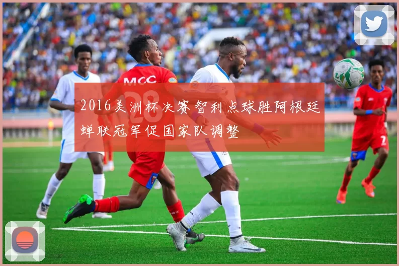 2016美洲杯决赛智利点球胜阿根廷蝉联冠军促国家队调整