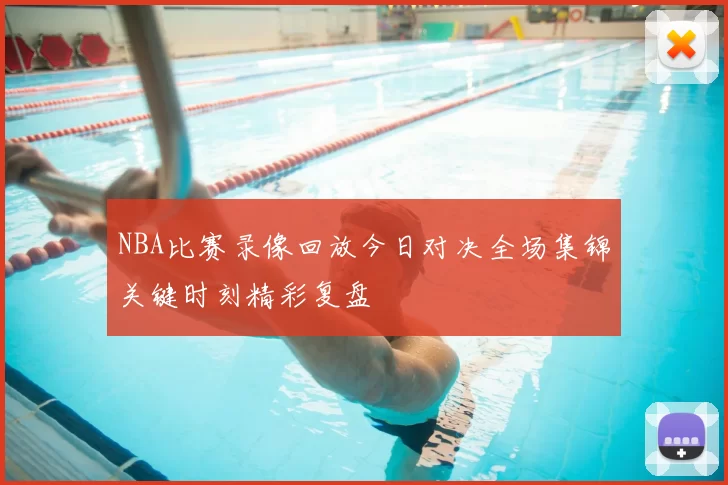 NBA比赛录像回放今日对决全场集锦关键时刻精彩复盘