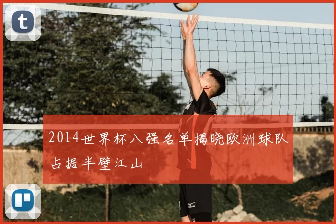 2014世界杯八强名单揭晓欧洲球队占据半壁江山