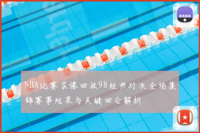 NBA比赛录像回放98经典对决全场集锦赛事结果与关键回合解析