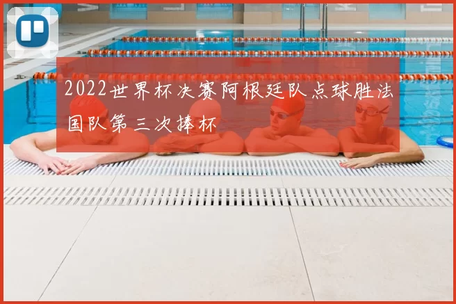 2022世界杯决赛阿根廷队点球胜法国队第三次捧杯