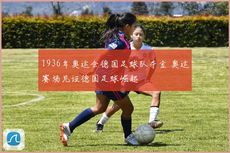 1936年奥运会德国足球队夺金 奥运赛场见证德国足球崛起