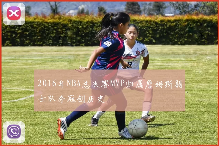 2016年NBA总决赛MVP归属詹姆斯骑士队夺冠创历史