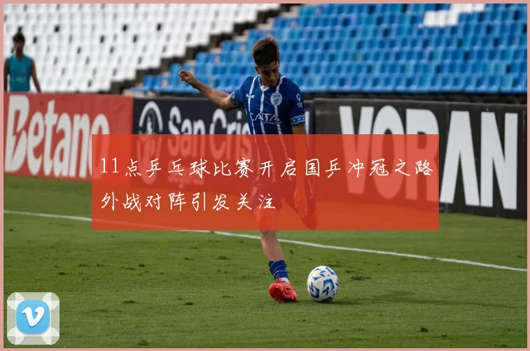 11点乒乓球比赛开启国乒冲冠之路外战对阵引发关注