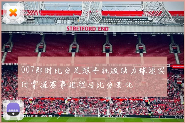 007即时比分足球手机版助力球迷实时掌握赛事进程与比分变化